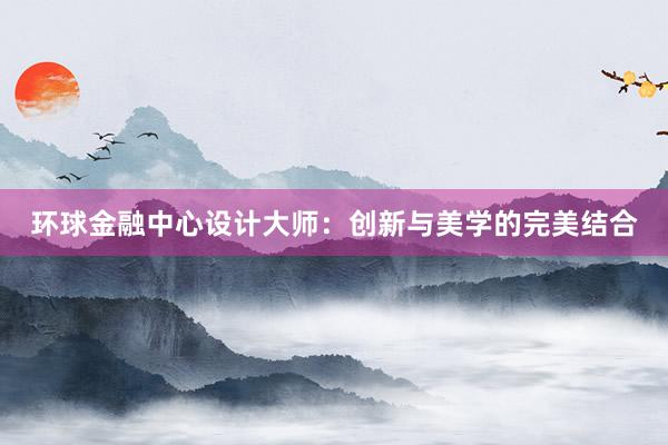 环球金融中心设计大师：创新与美学的完美结合